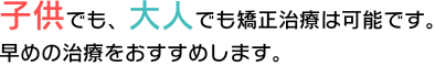 子供でも大人でも歯科矯正は可能です。